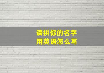 请拼你的名字 用英语怎么写